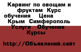 Карвинг по овощам и фруктам. Курс обучения. › Цена ­ 5 000 - Крым, Симферополь Услуги » Обучение. Курсы   